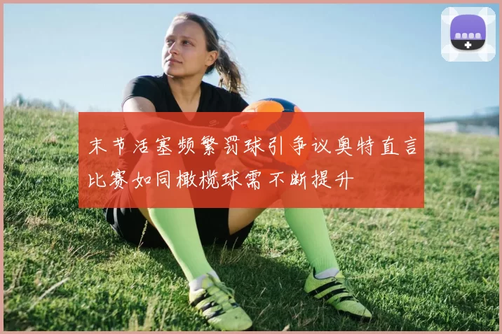 末节活塞频繁罚球引争议奥特直言比赛如同橄榄球需不断提升