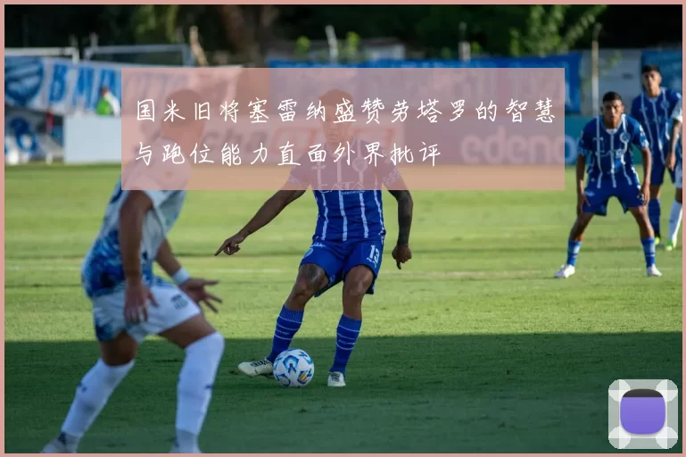 国米旧将塞雷纳盛赞劳塔罗的智慧与跑位能力直面外界批评