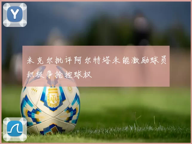 米克尔批评阿尔特塔未能激励球员积极争抢控球权