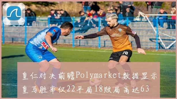皇仁对决前瞻Polymarket数据显示皇马胜率仅22平局18败局高达63