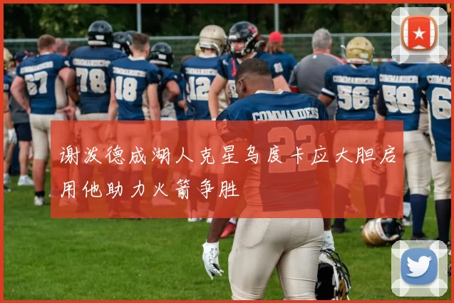 谢泼德成湖人克星乌度卡应大胆启用他助力火箭争胜