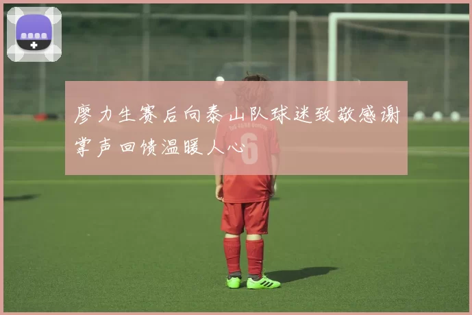 廖力生赛后向泰山队球迷致敬感谢掌声回馈温暖人心