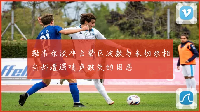 勒韦尔谈冲击禁区次数与米切尔相当却遭遇哨声缺失的困惑