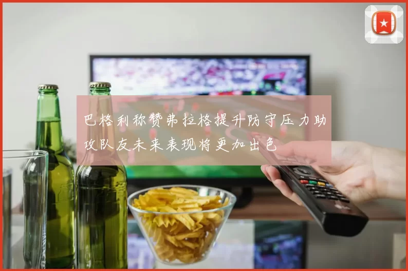 巴格利称赞弗拉格提升防守压力助攻队友未来表现将更加出色