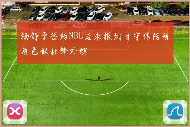 杨舒予签约NBL后未报到寸守伟陪练角色似杜锋外甥