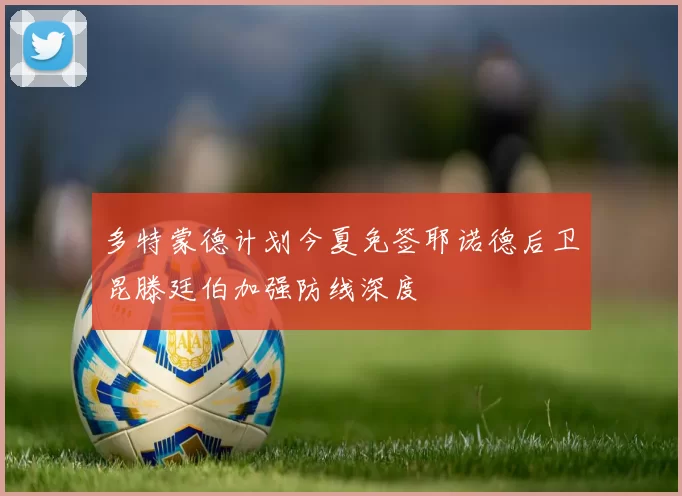 多特蒙德计划今夏免签耶诺德后卫昆滕廷伯加强防线深度