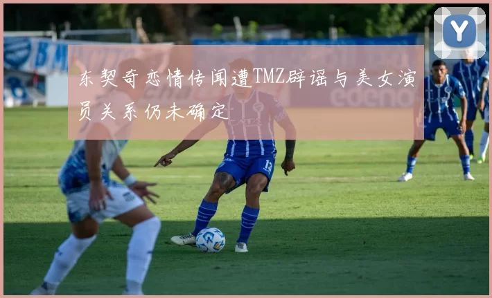 东契奇恋情传闻遭TMZ辟谣与美女演员关系仍未确定