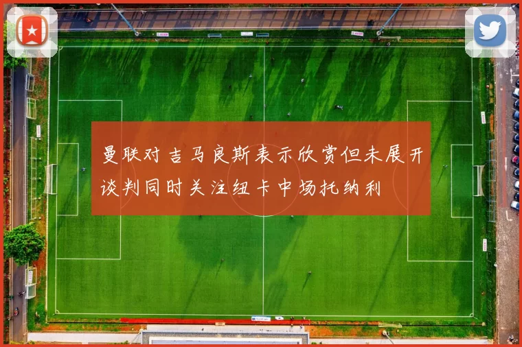曼联对吉马良斯表示欣赏但未展开谈判同时关注纽卡中场托纳利