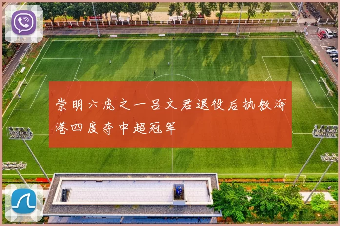 崇明六虎之一吕文君退役后执教海港四度夺中超冠军