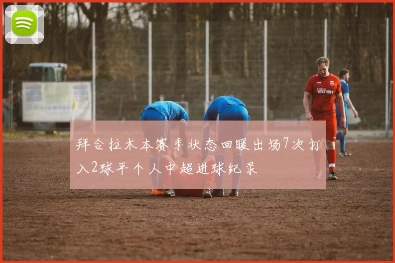 拜合拉木本赛季状态回暖出场7次打入2球平个人中超进球纪录
