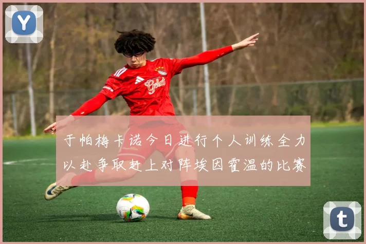 于帕梅卡诺今日进行个人训练全力以赴争取赶上对阵埃因霍温的比赛