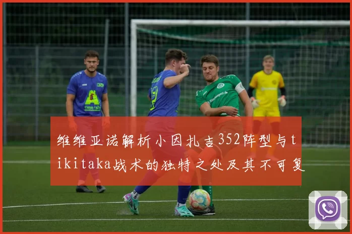 维维亚诺解析小因扎吉352阵型与tikitaka战术的独特之处及其不可复制性