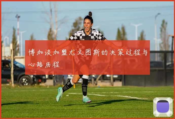 博加谈加盟尤文图斯的决策过程与心路历程