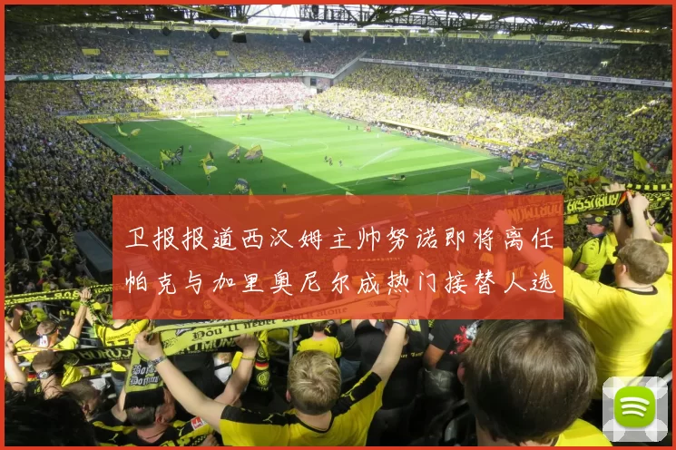 卫报报道西汉姆主帅努诺即将离任帕克与加里奥尼尔成热门接替人选