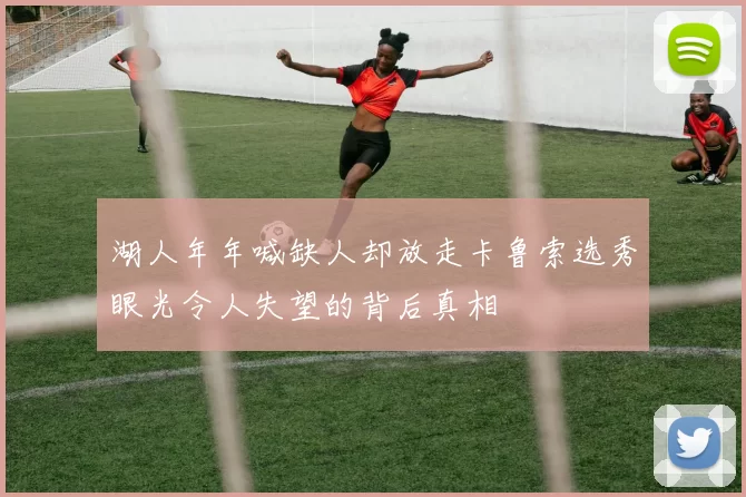 湖人年年喊缺人却放走卡鲁索选秀眼光令人失望的背后真相