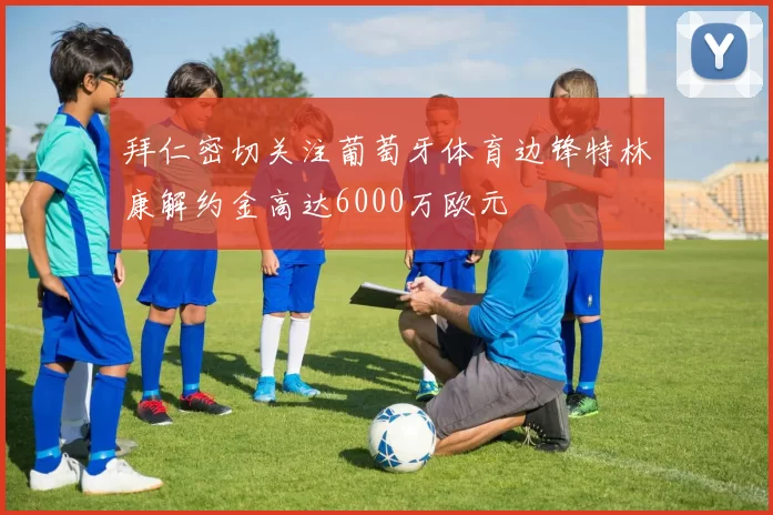 拜仁密切关注葡萄牙体育边锋特林康解约金高达6000万欧元
