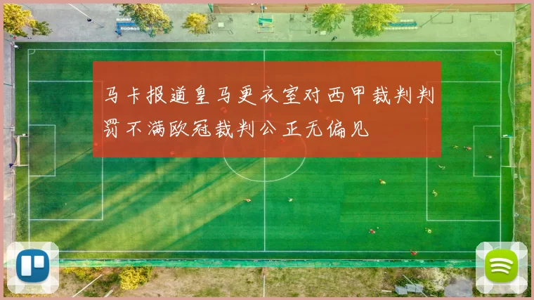 马卡报道皇马更衣室对西甲裁判判罚不满欧冠裁判公正无偏见