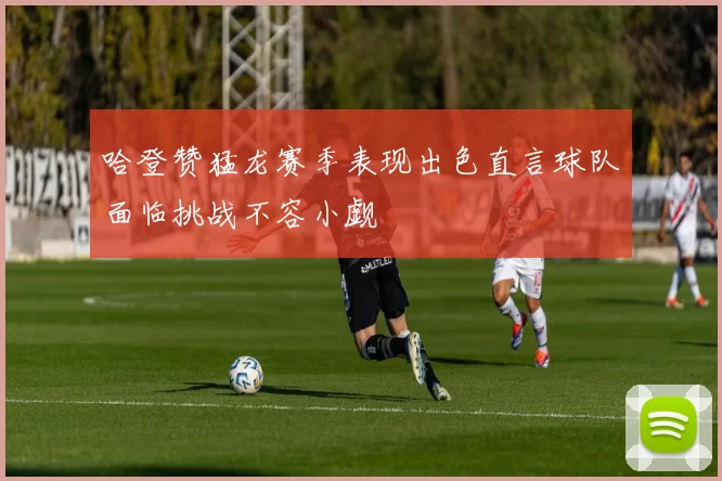 哈登赞猛龙赛季表现出色直言球队面临挑战不容小觑