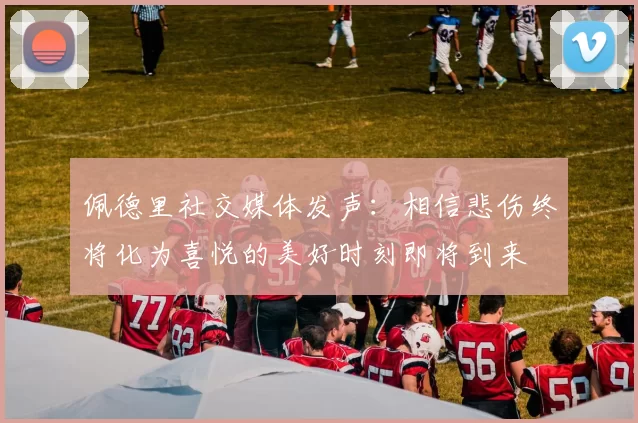 佩德里社交媒体发声：相信悲伤终将化为喜悦的美好时刻即将到来
