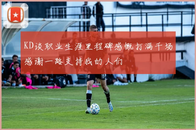 KD谈职业生涯里程碑感慨打满千场感谢一路支持我的人们