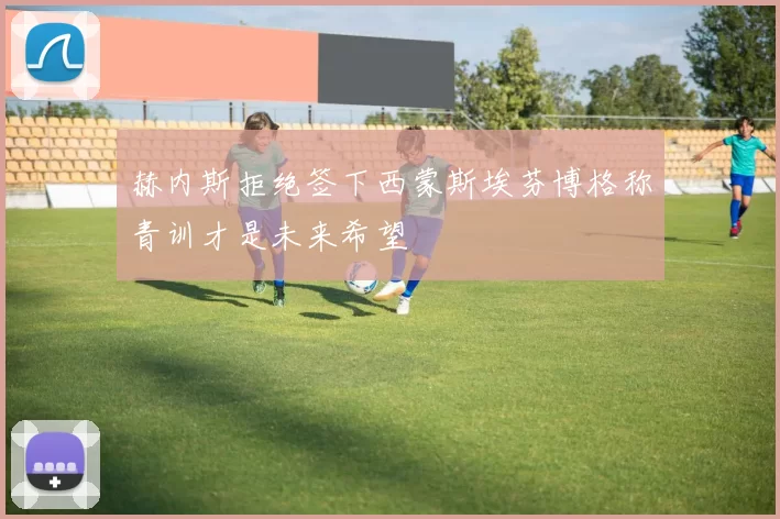 赫内斯拒绝签下西蒙斯埃芬博格称青训才是未来希望