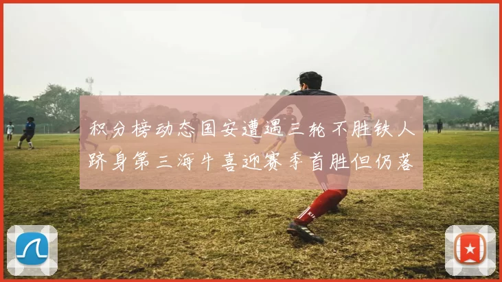 积分榜动态国安遭遇三轮不胜铁人跻身第三海牛喜迎赛季首胜但仍落后四分