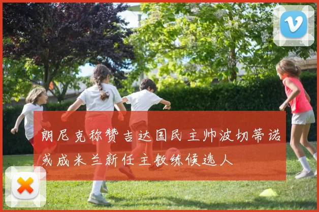 朗尼克称赞吉达国民主帅波切蒂诺或成米兰新任主教练候选人