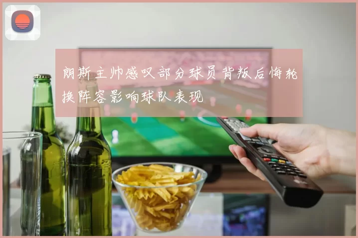 朗斯主帅感叹部分球员背叛后悔轮换阵容影响球队表现