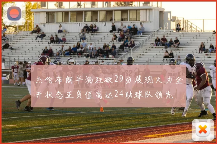 杰伦布朗半场狂砍29分展现火力全开状态正负值高达24助球队领先