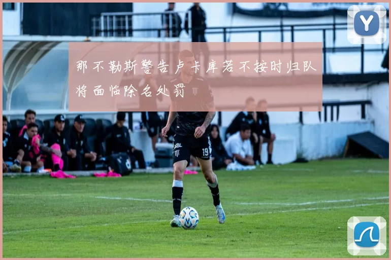 那不勒斯警告卢卡库若不按时归队将面临除名处罚