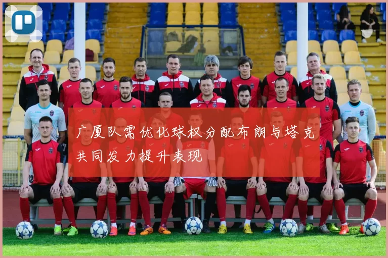 广厦队需优化球权分配布朗与塔克共同发力提升表现