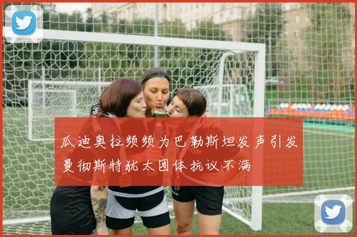 瓜迪奥拉频频为巴勒斯坦发声引发曼彻斯特犹太团体抗议不满